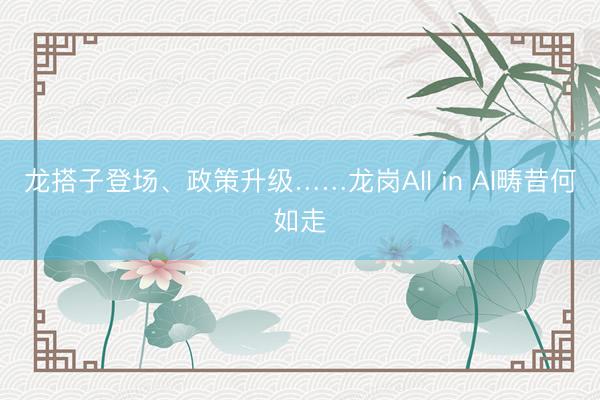 龙搭子登场、政策升级……龙岗All in AI畴昔何如走