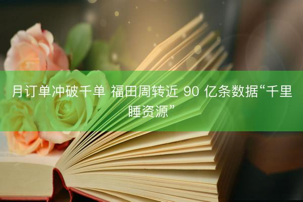 月订单冲破千单 福田周转近 90 亿条数据“千里睡资源”