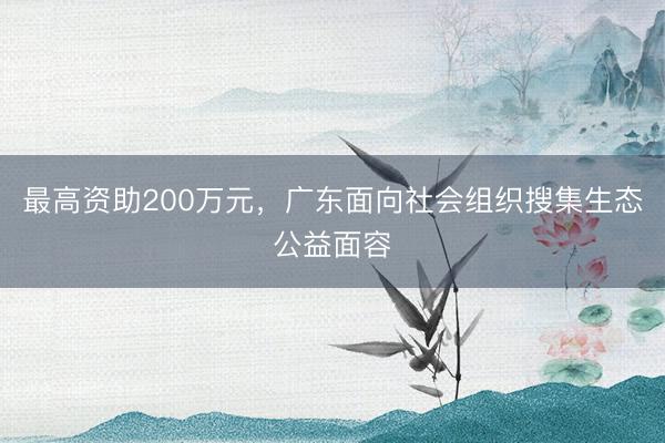 最高资助200万元，广东面向社会组织搜集生态公益面容