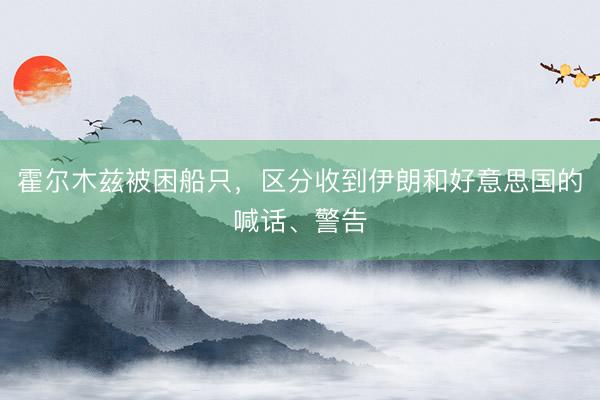 霍尔木兹被困船只，区分收到伊朗和好意思国的喊话、警告