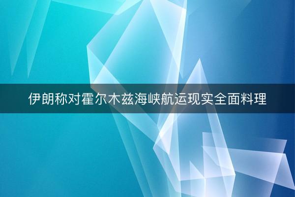 伊朗称对霍尔木兹海峡航运现实全面料理