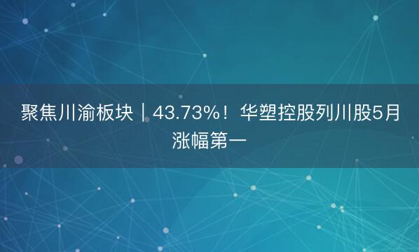 聚焦川渝板块｜43.73%！华塑控股列川股5月涨幅第一