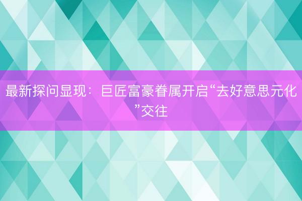 最新探问显现：巨匠富豪眷属开启“去好意思元化”交往