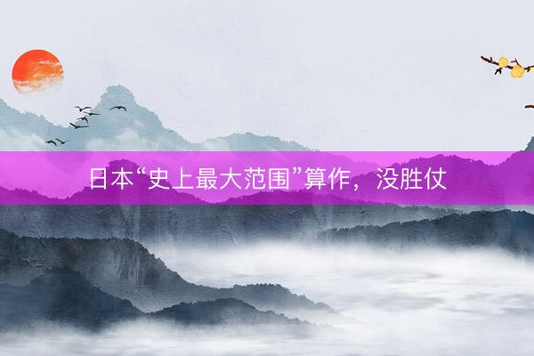 日本“史上最大范围”算作，没胜仗