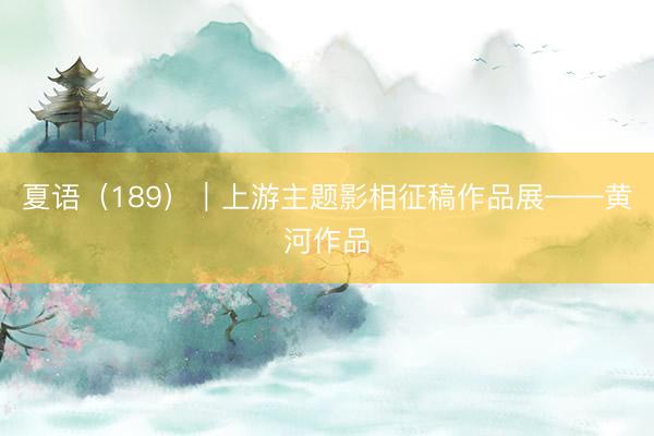夏语（189）｜上游主题影相征稿作品展——黄河作品
