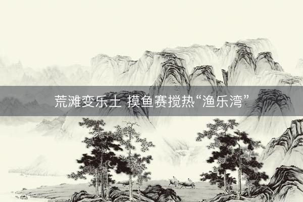荒滩变乐土 摸鱼赛搅热“渔乐湾”