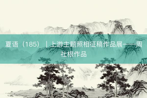 夏语（185）｜上游主题照相征稿作品展——周社根作品