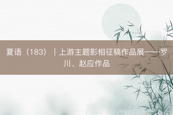 夏语（183）｜上游主题影相征稿作品展——罗川、赵应作品