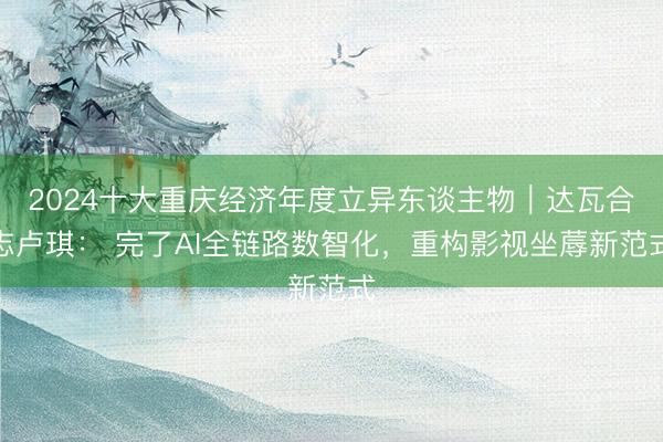 2024十大重庆经济年度立异东谈主物｜达瓦合志卢琪： 完了AI全链路数智化，重构影视坐蓐新范式