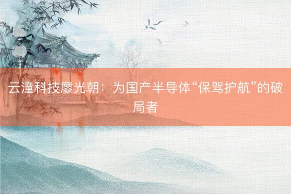 云潼科技廖光朝：为国产半导体“保驾护航”的破局者
