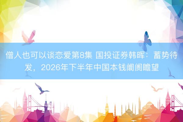 僧人也可以谈恋爱第8集 国投证券韩晖：蓄势待发，2026年下半年中国本钱阛阓瞻望