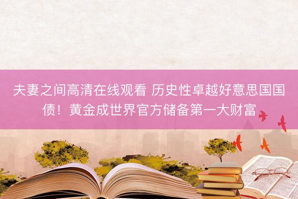 夫妻之间高清在线观看 历史性卓越好意思国国债！黄金成世界官方储备第一大财富