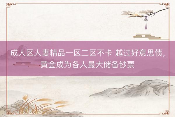 成人区人妻精品一区二区不卡 越过好意思债，黄金成为各人最大储备钞票
