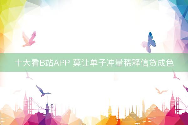 十大看B站APP 莫让单子冲量稀释信贷成色