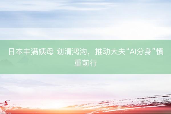 日本丰满姨母 划清鸿沟，推动大夫“AI分身”慎重前行
