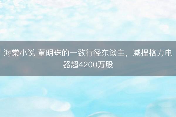 海棠小说 董明珠的一致行径东谈主，减捏格力电器超4200万股