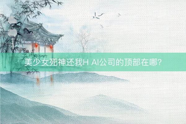 美少女死神还我H AI公司的顶部在哪？