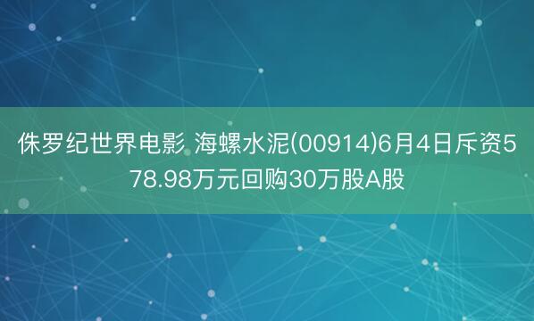 侏罗纪世界电影 海螺水泥(00914)6月4日斥资578.98万元回购30万股A股
