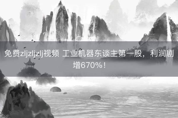 免费zljzljzlj视频 工业机器东谈主第一股，利润剧增670%！