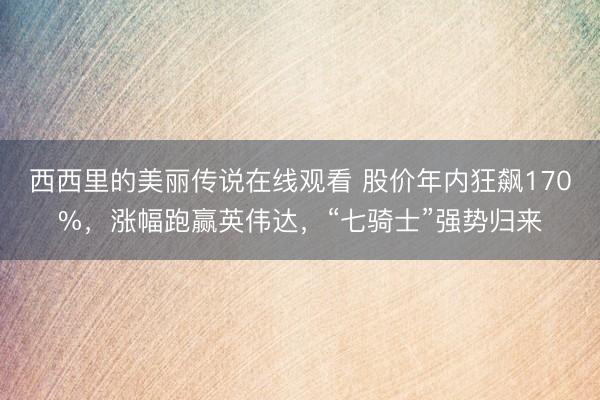 西西里的美丽传说在线观看 股价年内狂飙170%，涨幅跑赢英伟达，“七骑士”强势归来