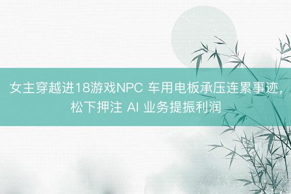 女主穿越进18游戏NPC 车用电板承压连累事迹，松下押注 AI 业务提振利润