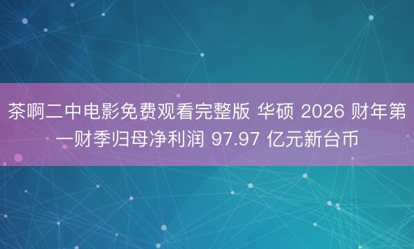 茶啊二中电影免费观看完整版 华硕 2026 财年第一财季归母净利润 97.97 亿元新台币