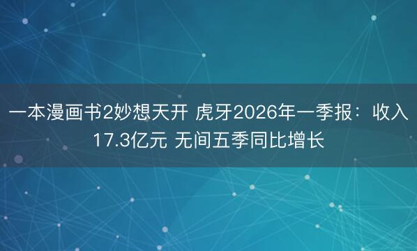 一本漫画书2妙想天开 虎牙2026年一季报：收入17.3亿元 无间五季同比增长