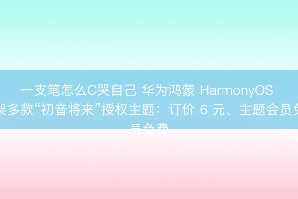 一支笔怎么C哭自己 华为鸿蒙 HarmonyOS 上架多款“初音将来”授权主题：订价 6 元、主题会员免费