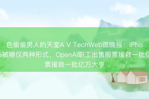 色偷偷男人的天堂A V TechWeb微晚报：iPhone Ultra被曝仅两种形式，OpenAI职工出售股票援救一批亿万大亨