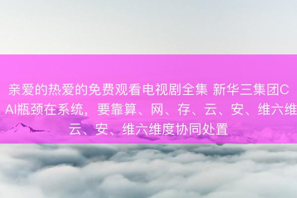 亲爱的热爱的免费观看电视剧全集 新华三集团CEO于英涛：AI瓶颈在系统，要靠算、网、存、云、安、维六维度协同处置