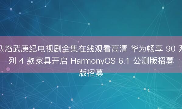 烈焰武庚纪电视剧全集在线观看高清 华为畅享 90 系列 4 款家具开启 HarmonyOS 6.1 公测版招募