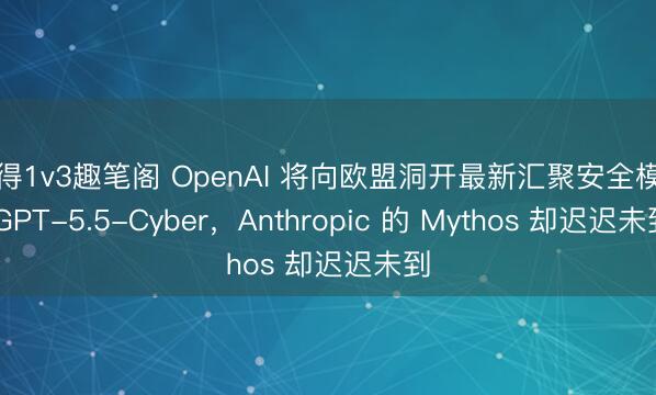 贪得1v3趣笔阁 OpenAI 将向欧盟洞开最新汇聚安全模子 GPT-5.5-Cyber，Anthropic 的 Mythos 却迟迟未到