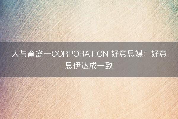 人与畜禽一CORPORATION 好意思媒：好意思伊达成一致