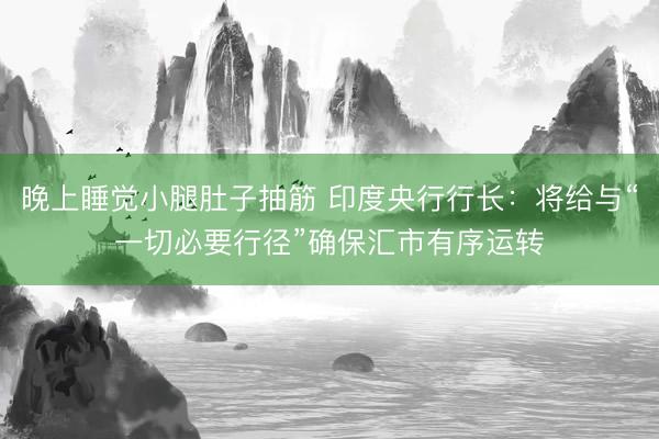 晚上睡觉小腿肚子抽筋 印度央行行长：将给与“一切必要行径”确保汇市有序运转