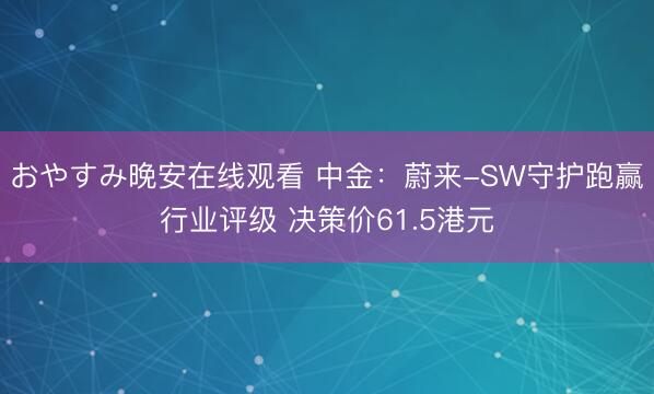 おやすみ晚安在线观看 中金：蔚来-SW守护跑赢行业评级 决策价61.5港元