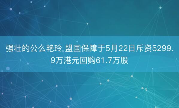 强壮的公么艳玲 盟国保障于5月22日斥资5299.9万港元回购61.7万股