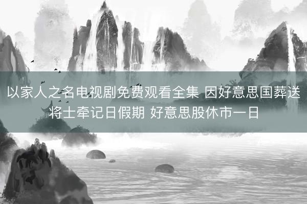 以家人之名电视剧免费观看全集 因好意思国葬送将士牵记日假期 好意思股休市一日
