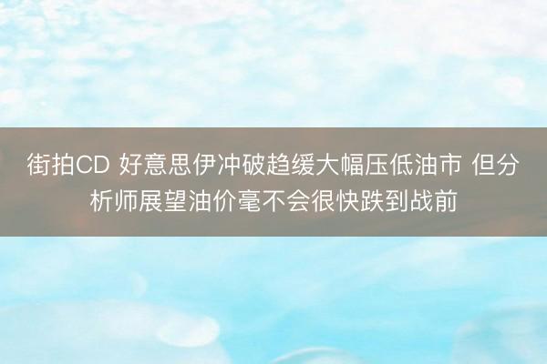 街拍CD 好意思伊冲破趋缓大幅压低油市 但分析师展望油价毫不会很快跌到战前