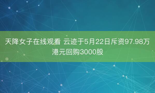 天降女子在线观看 云迹于5月22日斥资97.98万港元回购3000股