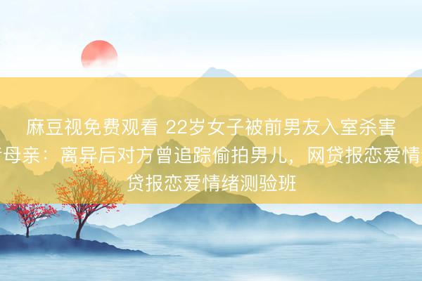 麻豆视免费观看 22岁女子被前男友入室杀害，被害者母亲：离异后对方曾追踪偷拍男儿，网贷报恋爱情绪测验班