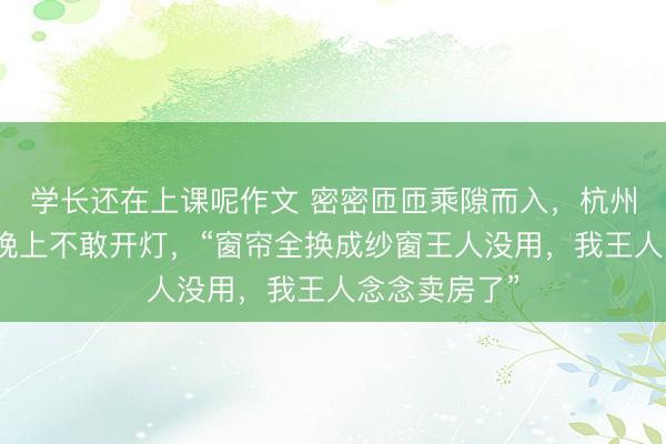 学长还在上课呢作文 密密匝匝乘隙而入，杭州一小区业主晚上不敢开灯，“窗帘全换成纱窗王人没用，我王人念念卖房了”