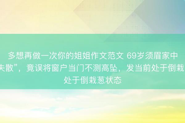 多想再做一次你的姐姐作文范文 69岁须眉家中离奇“失散”，竟误将窗户当门不测高坠，发当前处于倒栽葱状态