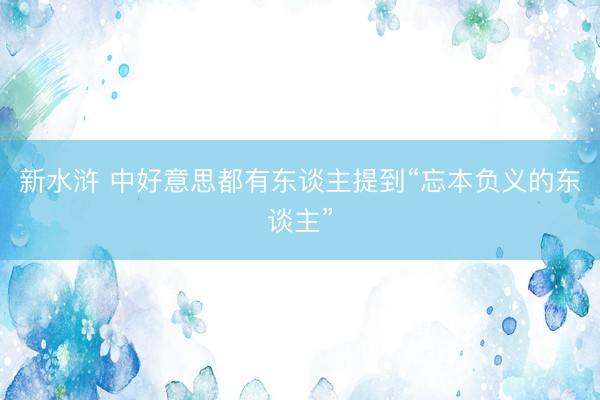 新水浒 中好意思都有东谈主提到“忘本负义的东谈主”