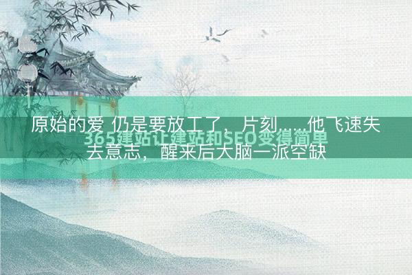 原始的爱 仍是要放工了，片刻......他飞速失去意志，醒来后大脑一派空缺