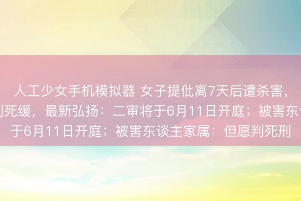 人工少女手机模拟器 女子提仳离7天后遭杀害，丈夫因“抑郁发作”被判死缓，最新弘扬：二审将于6月11日开庭；被害东谈主家属：但愿判死刑