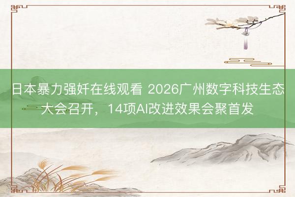 日本暴力强奷在线观看 2026广州数字科技生态大会召开，14项AI改进效果会聚首发