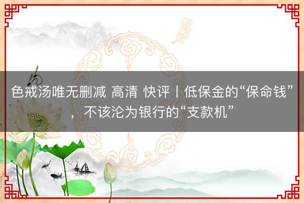 色戒汤唯无删减 高清 快评丨低保金的“保命钱”,不该沦为银行的“支款机”