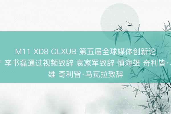 M11 XD8 CLXUB 第五届全球媒体创新论坛在渝举行 李书磊通过视频致辞 袁家军致辞 慎海雄 奇利皆·马瓦拉致辞