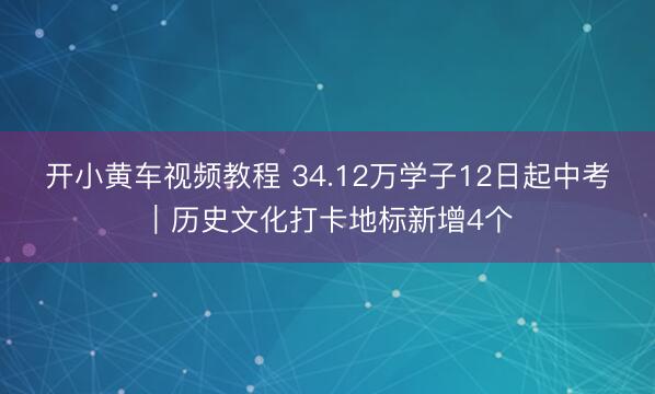 开小黄车视频教程 34.12万学子12日起中考｜历史文化打卡地标新增4个