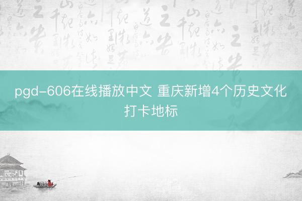 pgd-606在线播放中文 重庆新增4个历史文化打卡地标